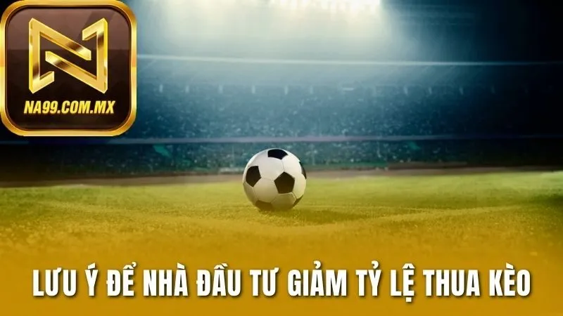 Lưu ý để nhà đầu tư giảm tỷ lệ thua kèo